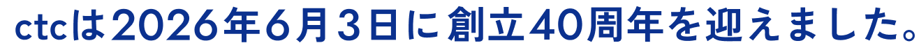 ctcは2026年6月3日に創立40周年を迎えました