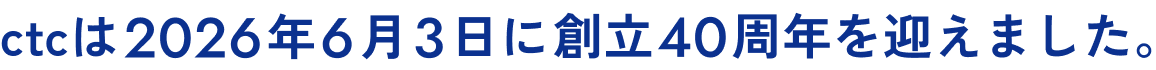 ctcは2026年6月3日に創立40周年を迎えました