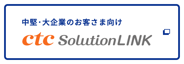 中堅・大企業のお客さま向け ctc SolutionLINK